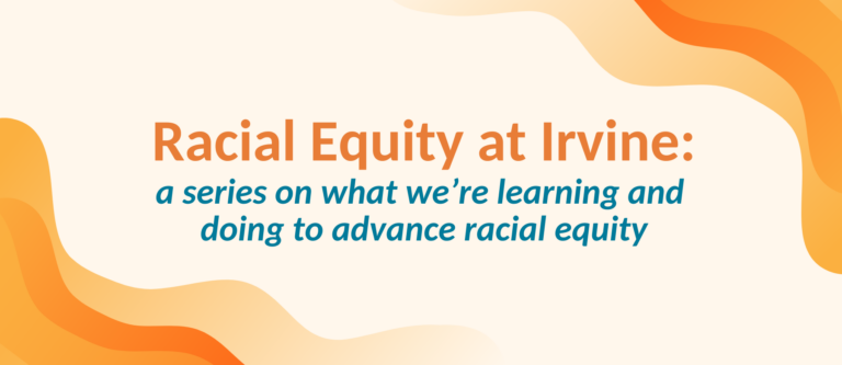 Racial Equity at Irvine: a series on what we're learning and doing to advance racial equity